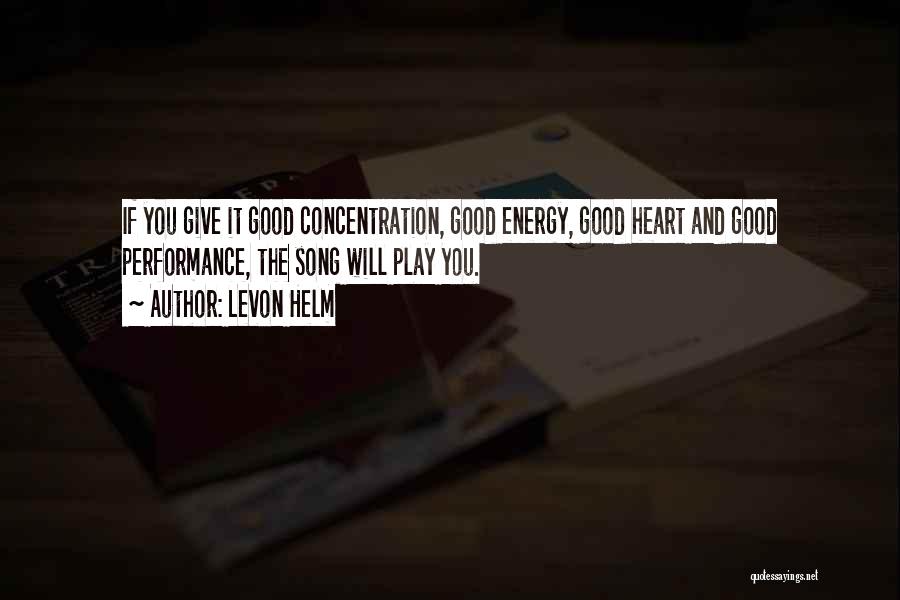 Levon Helm Quotes: If You Give It Good Concentration, Good Energy, Good Heart And Good Performance, The Song Will Play You.