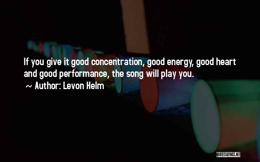 Levon Helm Quotes: If You Give It Good Concentration, Good Energy, Good Heart And Good Performance, The Song Will Play You.