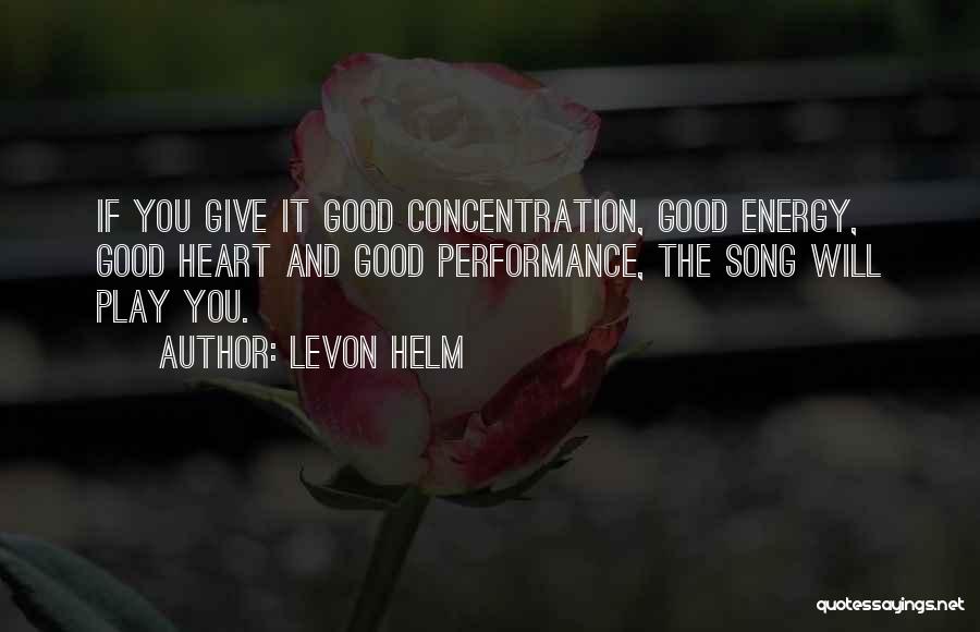 Levon Helm Quotes: If You Give It Good Concentration, Good Energy, Good Heart And Good Performance, The Song Will Play You.