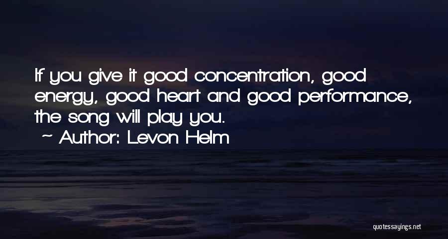 Levon Helm Quotes: If You Give It Good Concentration, Good Energy, Good Heart And Good Performance, The Song Will Play You.