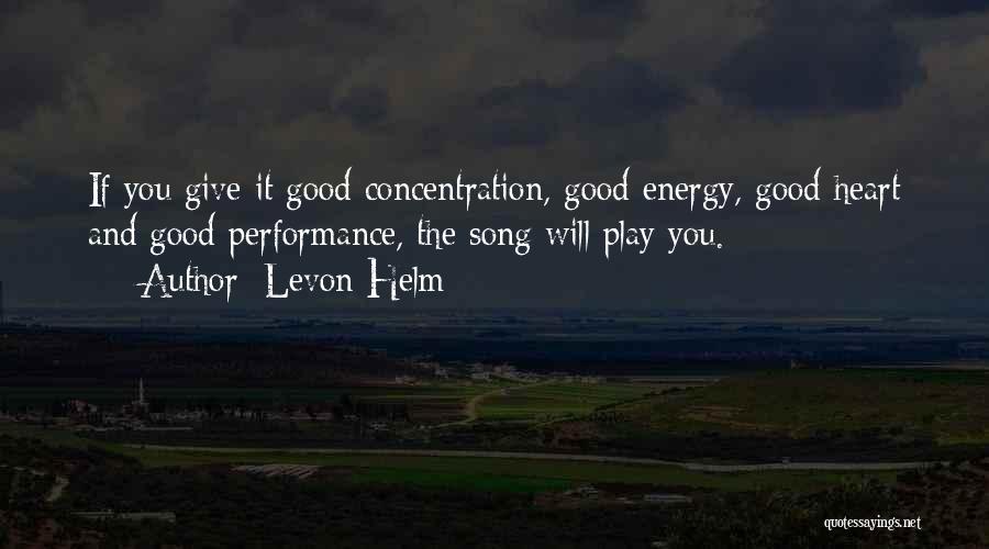 Levon Helm Quotes: If You Give It Good Concentration, Good Energy, Good Heart And Good Performance, The Song Will Play You.