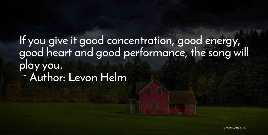 Levon Helm Quotes: If You Give It Good Concentration, Good Energy, Good Heart And Good Performance, The Song Will Play You.