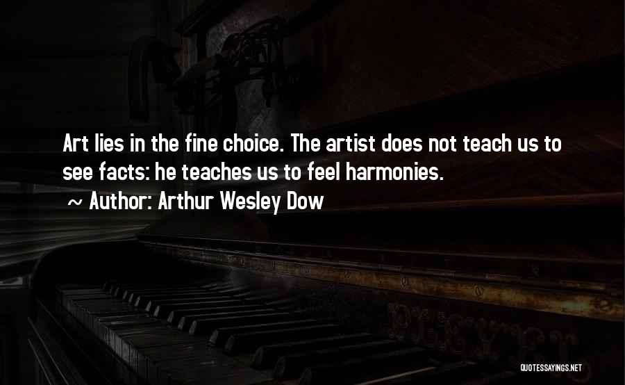 Arthur Wesley Dow Quotes: Art Lies In The Fine Choice. The Artist Does Not Teach Us To See Facts: He Teaches Us To Feel
