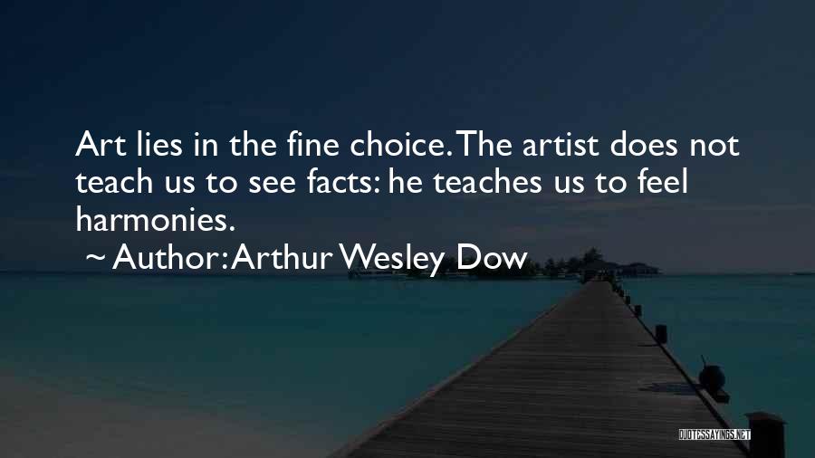 Arthur Wesley Dow Quotes: Art Lies In The Fine Choice. The Artist Does Not Teach Us To See Facts: He Teaches Us To Feel