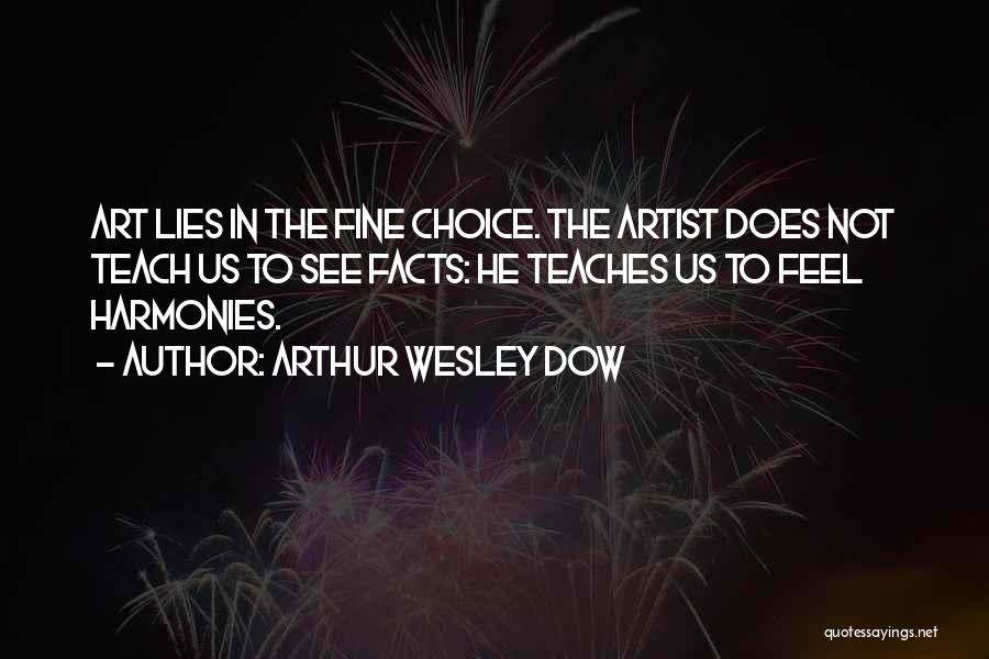 Arthur Wesley Dow Quotes: Art Lies In The Fine Choice. The Artist Does Not Teach Us To See Facts: He Teaches Us To Feel