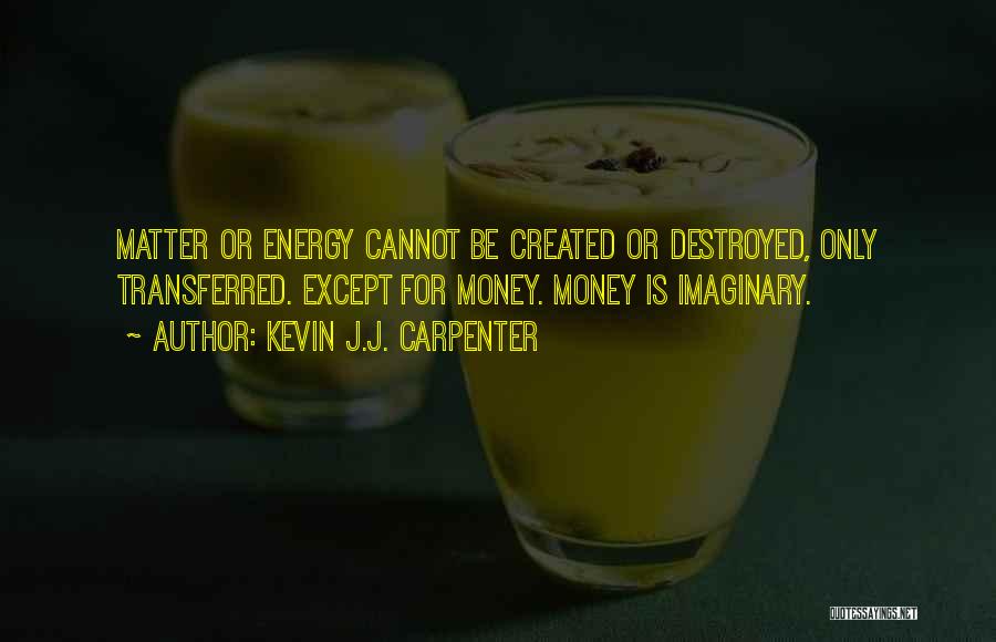 Kevin J.J. Carpenter Quotes: Matter Or Energy Cannot Be Created Or Destroyed, Only Transferred. Except For Money. Money Is Imaginary.