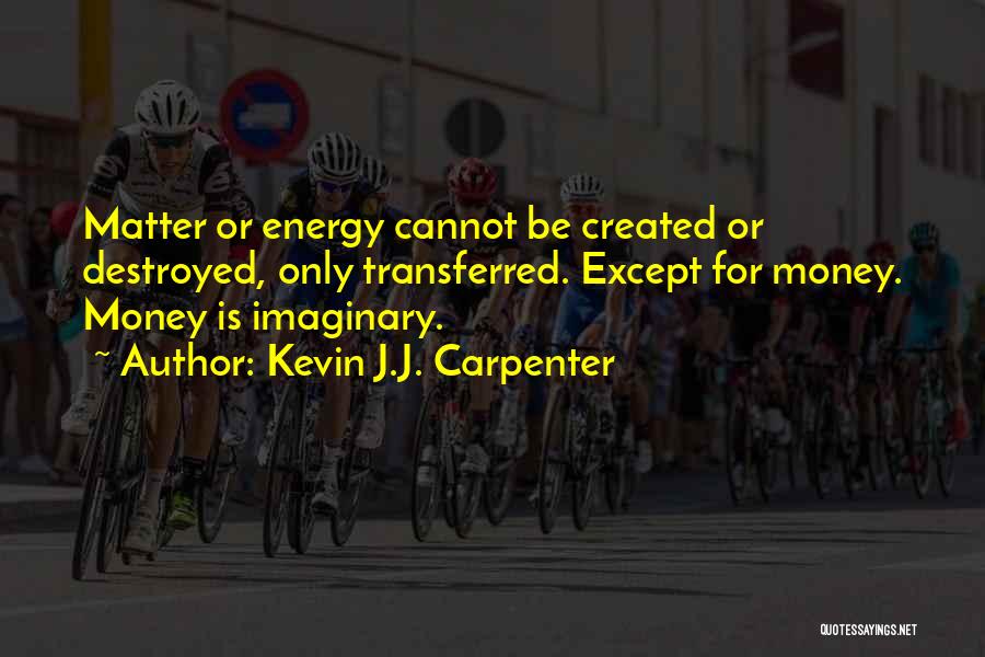 Kevin J.J. Carpenter Quotes: Matter Or Energy Cannot Be Created Or Destroyed, Only Transferred. Except For Money. Money Is Imaginary.