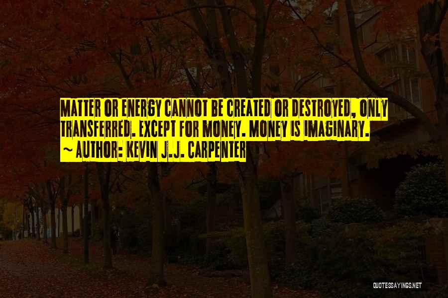 Kevin J.J. Carpenter Quotes: Matter Or Energy Cannot Be Created Or Destroyed, Only Transferred. Except For Money. Money Is Imaginary.