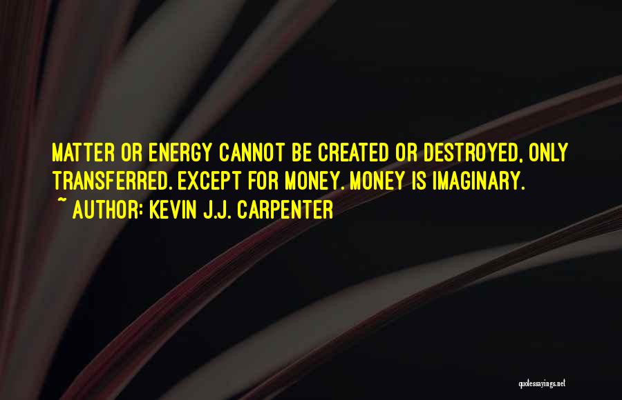 Kevin J.J. Carpenter Quotes: Matter Or Energy Cannot Be Created Or Destroyed, Only Transferred. Except For Money. Money Is Imaginary.