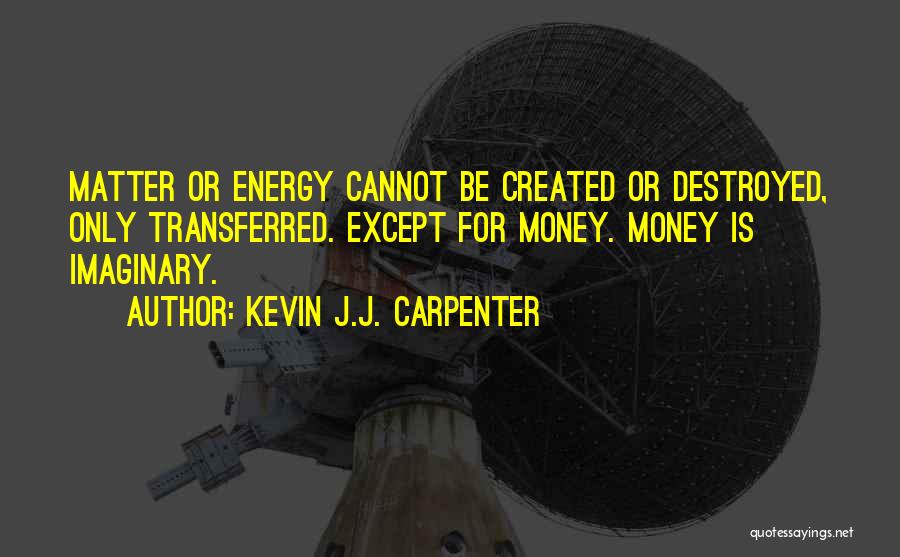 Kevin J.J. Carpenter Quotes: Matter Or Energy Cannot Be Created Or Destroyed, Only Transferred. Except For Money. Money Is Imaginary.