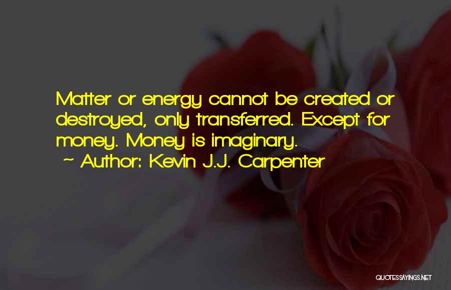 Kevin J.J. Carpenter Quotes: Matter Or Energy Cannot Be Created Or Destroyed, Only Transferred. Except For Money. Money Is Imaginary.