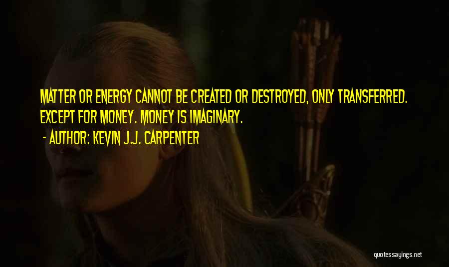 Kevin J.J. Carpenter Quotes: Matter Or Energy Cannot Be Created Or Destroyed, Only Transferred. Except For Money. Money Is Imaginary.