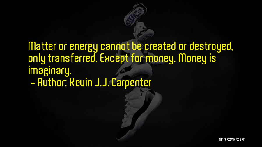 Kevin J.J. Carpenter Quotes: Matter Or Energy Cannot Be Created Or Destroyed, Only Transferred. Except For Money. Money Is Imaginary.