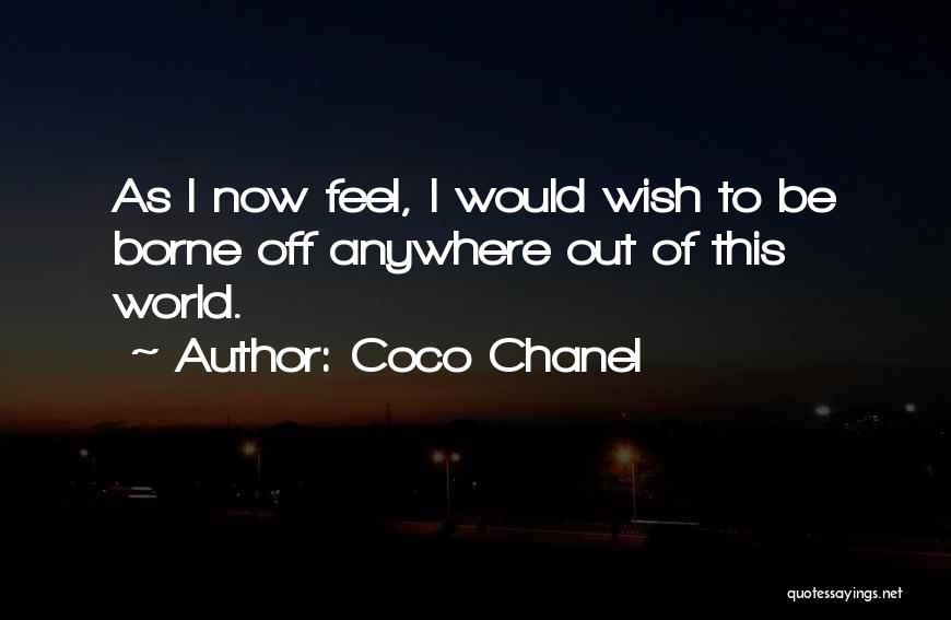 Coco Chanel Quotes: As I Now Feel, I Would Wish To Be Borne Off Anywhere Out Of This World.