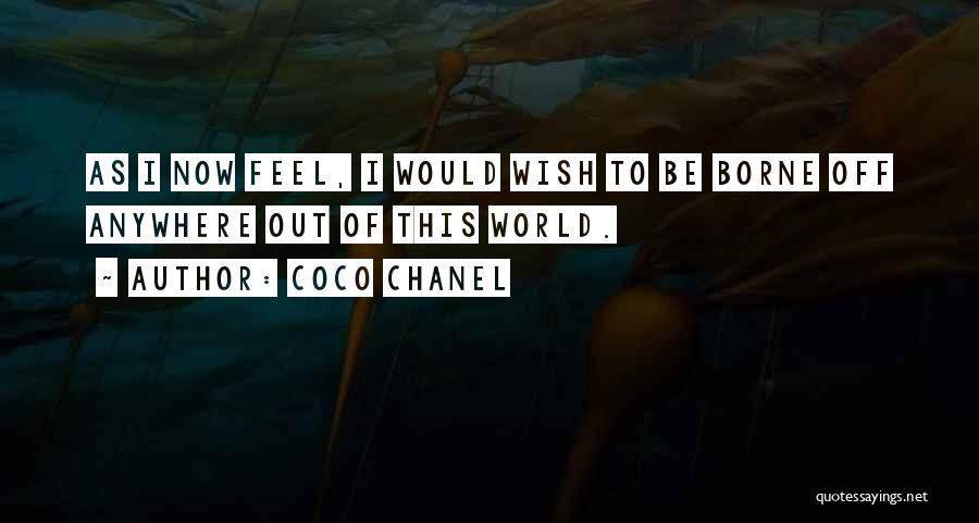 Coco Chanel Quotes: As I Now Feel, I Would Wish To Be Borne Off Anywhere Out Of This World.