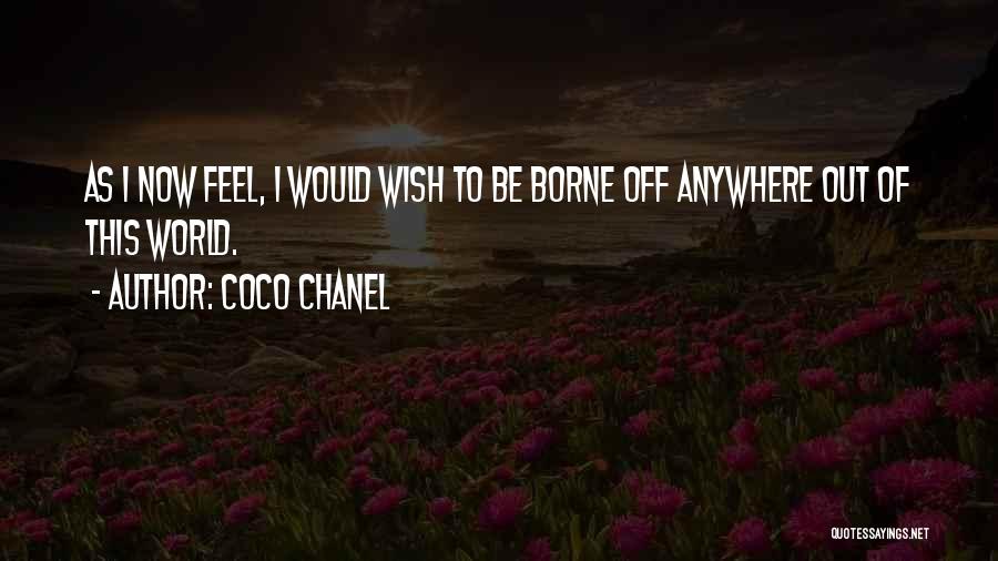 Coco Chanel Quotes: As I Now Feel, I Would Wish To Be Borne Off Anywhere Out Of This World.