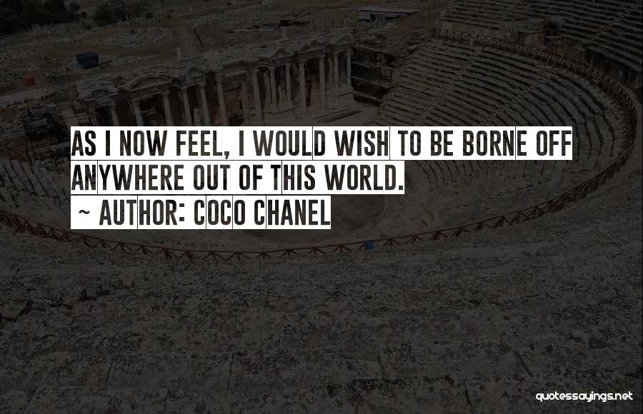 Coco Chanel Quotes: As I Now Feel, I Would Wish To Be Borne Off Anywhere Out Of This World.