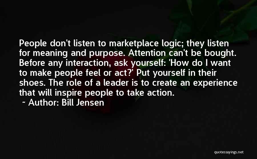 Bill Jensen Quotes: People Don't Listen To Marketplace Logic; They Listen For Meaning And Purpose. Attention Can't Be Bought. Before Any Interaction, Ask