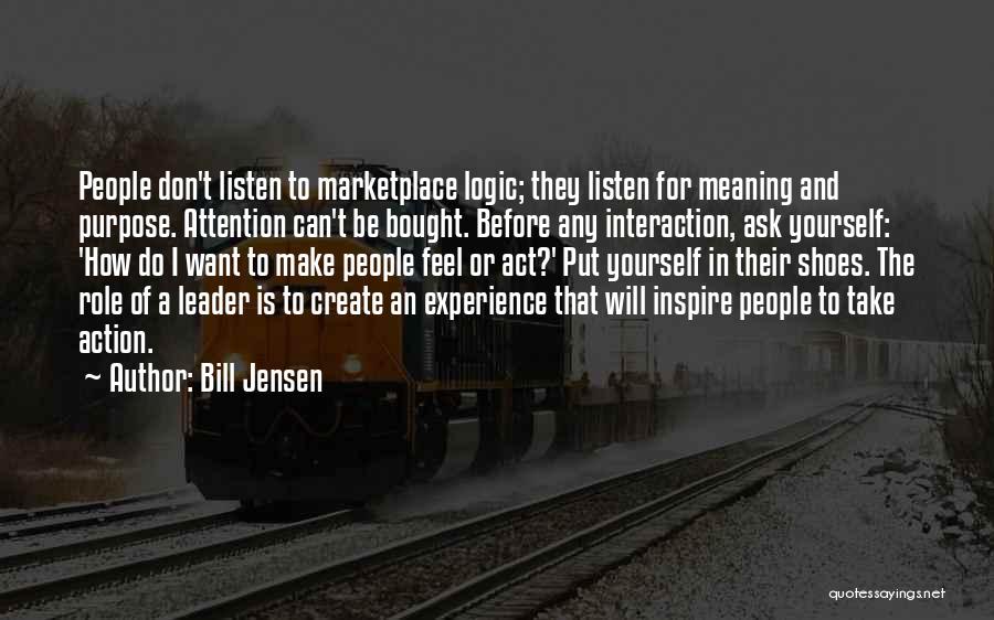 Bill Jensen Quotes: People Don't Listen To Marketplace Logic; They Listen For Meaning And Purpose. Attention Can't Be Bought. Before Any Interaction, Ask