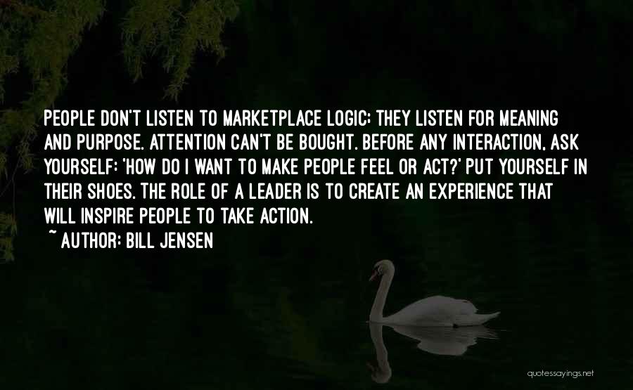 Bill Jensen Quotes: People Don't Listen To Marketplace Logic; They Listen For Meaning And Purpose. Attention Can't Be Bought. Before Any Interaction, Ask