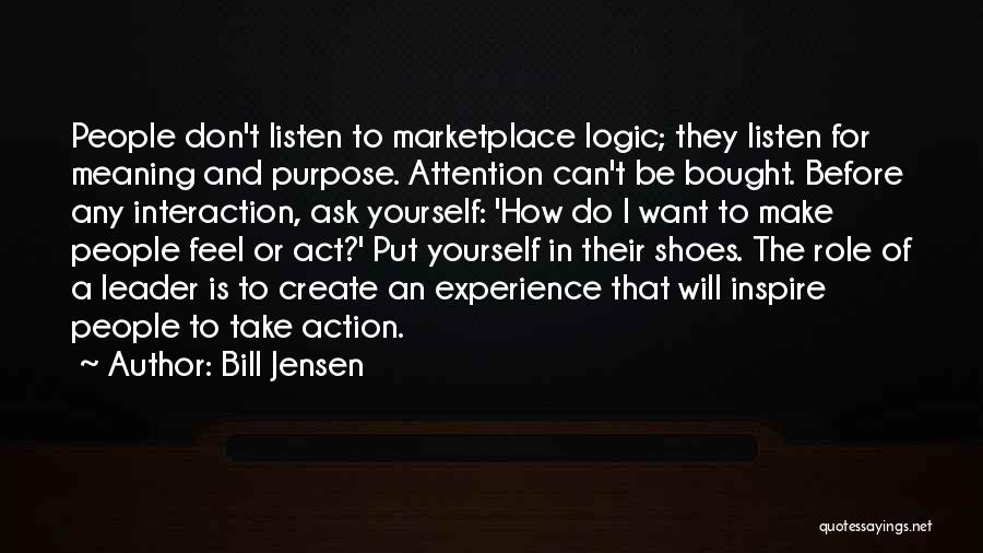 Bill Jensen Quotes: People Don't Listen To Marketplace Logic; They Listen For Meaning And Purpose. Attention Can't Be Bought. Before Any Interaction, Ask