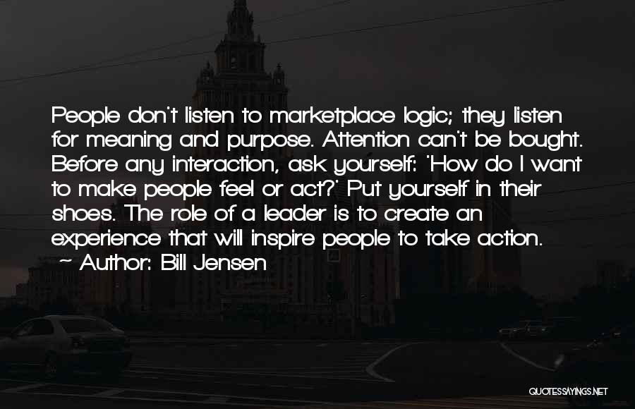 Bill Jensen Quotes: People Don't Listen To Marketplace Logic; They Listen For Meaning And Purpose. Attention Can't Be Bought. Before Any Interaction, Ask