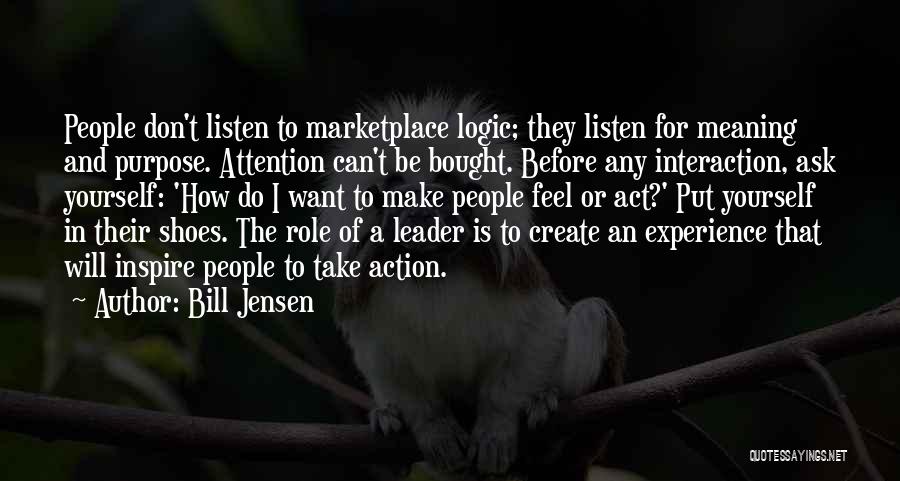 Bill Jensen Quotes: People Don't Listen To Marketplace Logic; They Listen For Meaning And Purpose. Attention Can't Be Bought. Before Any Interaction, Ask