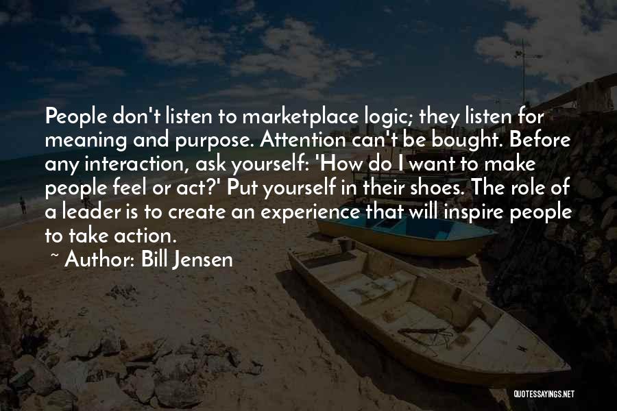 Bill Jensen Quotes: People Don't Listen To Marketplace Logic; They Listen For Meaning And Purpose. Attention Can't Be Bought. Before Any Interaction, Ask