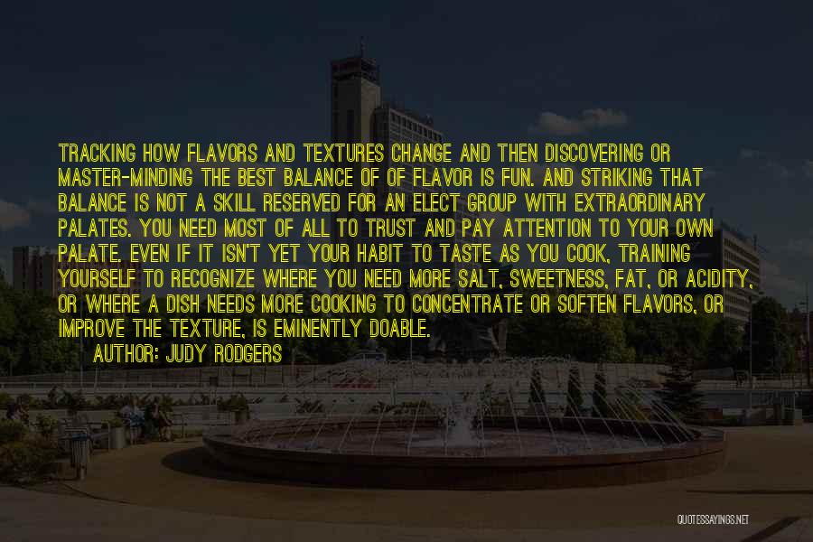 Judy Rodgers Quotes: Tracking How Flavors And Textures Change And Then Discovering Or Master-minding The Best Balance Of Of Flavor Is Fun. And