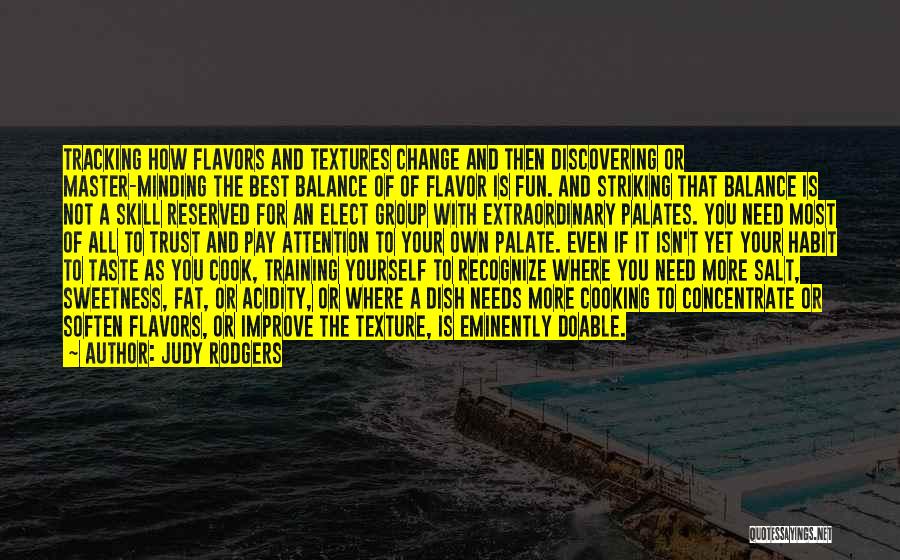 Judy Rodgers Quotes: Tracking How Flavors And Textures Change And Then Discovering Or Master-minding The Best Balance Of Of Flavor Is Fun. And