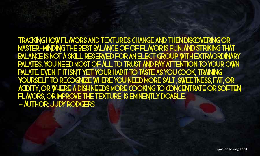 Judy Rodgers Quotes: Tracking How Flavors And Textures Change And Then Discovering Or Master-minding The Best Balance Of Of Flavor Is Fun. And