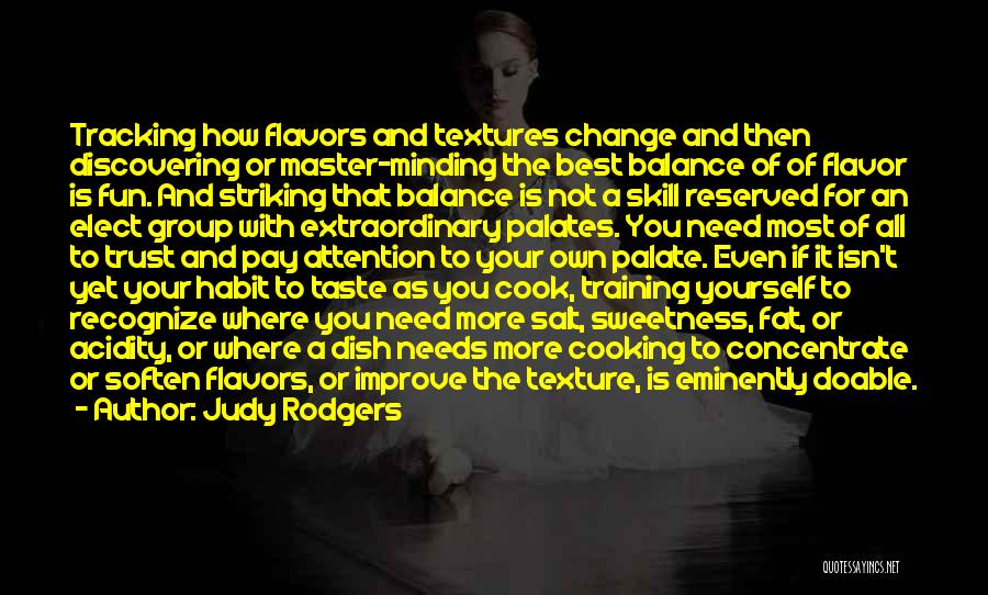 Judy Rodgers Quotes: Tracking How Flavors And Textures Change And Then Discovering Or Master-minding The Best Balance Of Of Flavor Is Fun. And