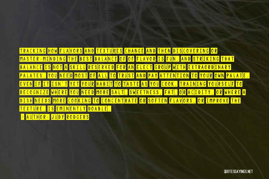 Judy Rodgers Quotes: Tracking How Flavors And Textures Change And Then Discovering Or Master-minding The Best Balance Of Of Flavor Is Fun. And