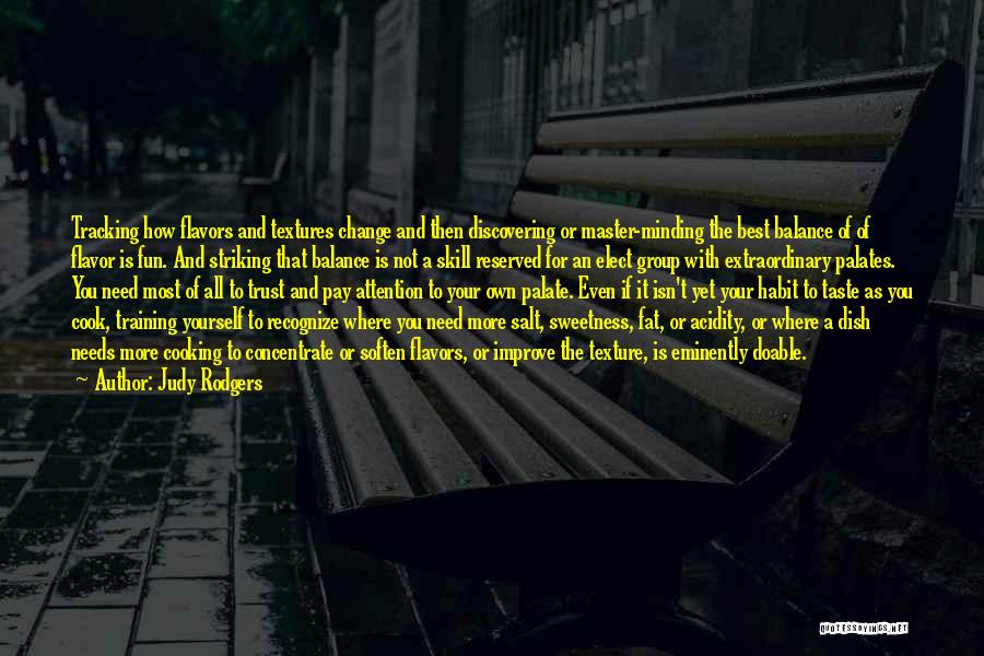 Judy Rodgers Quotes: Tracking How Flavors And Textures Change And Then Discovering Or Master-minding The Best Balance Of Of Flavor Is Fun. And
