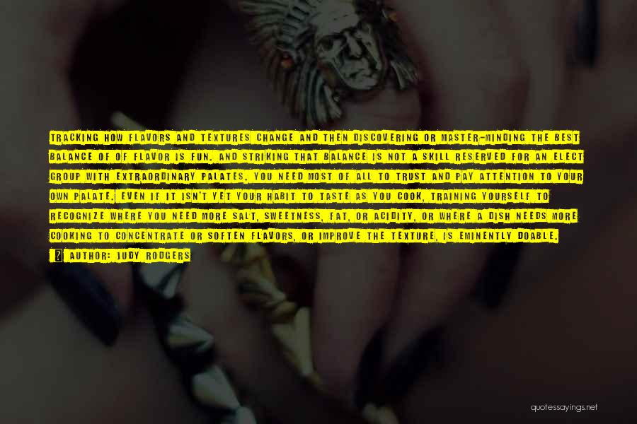 Judy Rodgers Quotes: Tracking How Flavors And Textures Change And Then Discovering Or Master-minding The Best Balance Of Of Flavor Is Fun. And