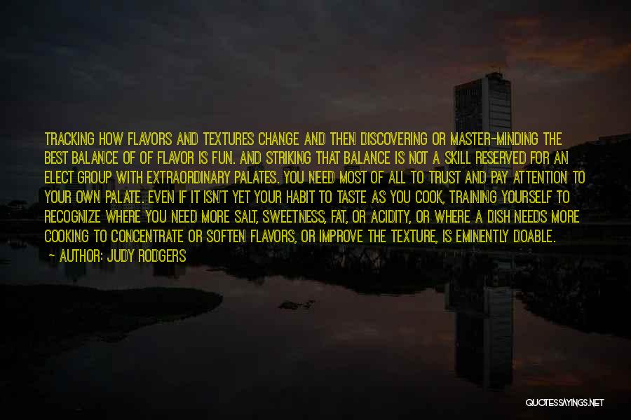 Judy Rodgers Quotes: Tracking How Flavors And Textures Change And Then Discovering Or Master-minding The Best Balance Of Of Flavor Is Fun. And