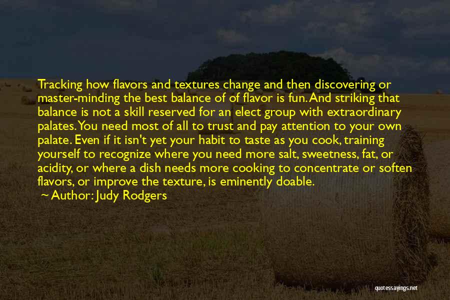 Judy Rodgers Quotes: Tracking How Flavors And Textures Change And Then Discovering Or Master-minding The Best Balance Of Of Flavor Is Fun. And