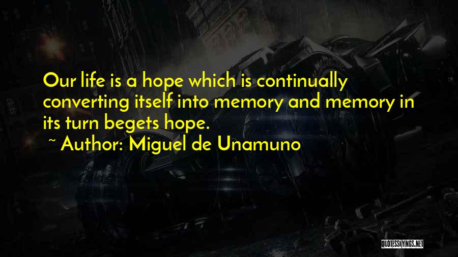 Miguel De Unamuno Quotes: Our Life Is A Hope Which Is Continually Converting Itself Into Memory And Memory In Its Turn Begets Hope.