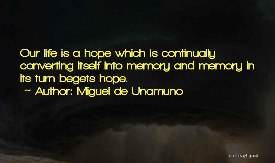 Miguel De Unamuno Quotes: Our Life Is A Hope Which Is Continually Converting Itself Into Memory And Memory In Its Turn Begets Hope.