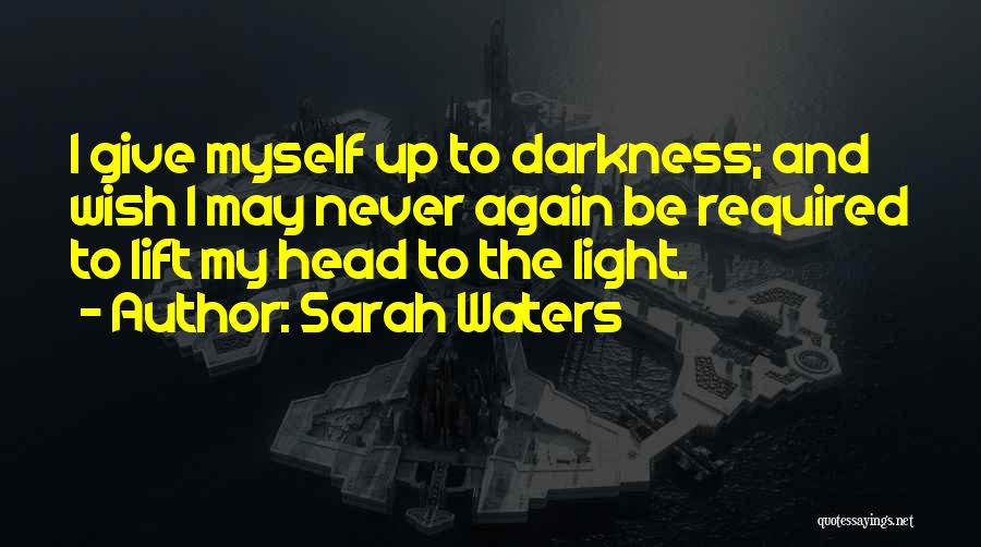 Sarah Waters Quotes: I Give Myself Up To Darkness; And Wish I May Never Again Be Required To Lift My Head To The