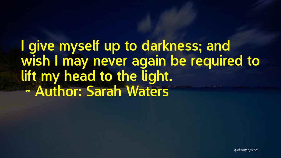 Sarah Waters Quotes: I Give Myself Up To Darkness; And Wish I May Never Again Be Required To Lift My Head To The