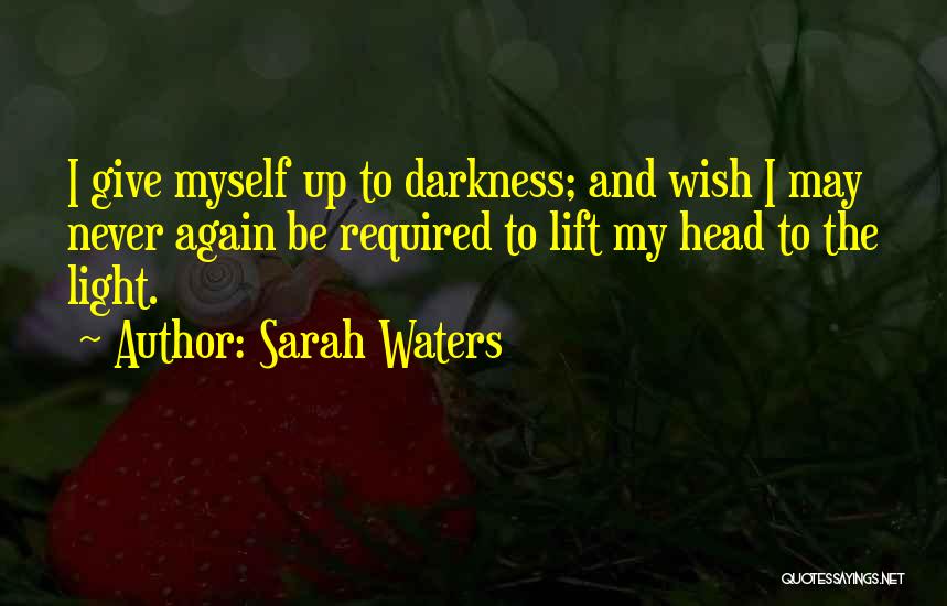 Sarah Waters Quotes: I Give Myself Up To Darkness; And Wish I May Never Again Be Required To Lift My Head To The