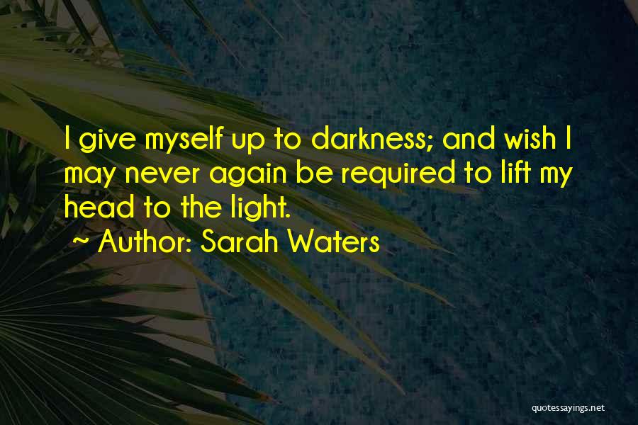 Sarah Waters Quotes: I Give Myself Up To Darkness; And Wish I May Never Again Be Required To Lift My Head To The