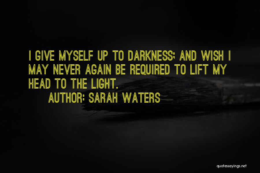 Sarah Waters Quotes: I Give Myself Up To Darkness; And Wish I May Never Again Be Required To Lift My Head To The