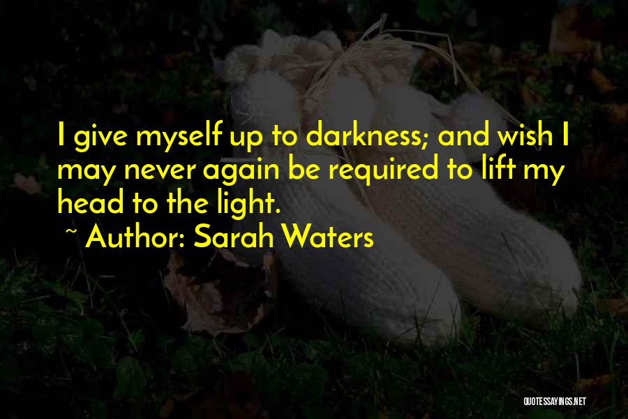 Sarah Waters Quotes: I Give Myself Up To Darkness; And Wish I May Never Again Be Required To Lift My Head To The