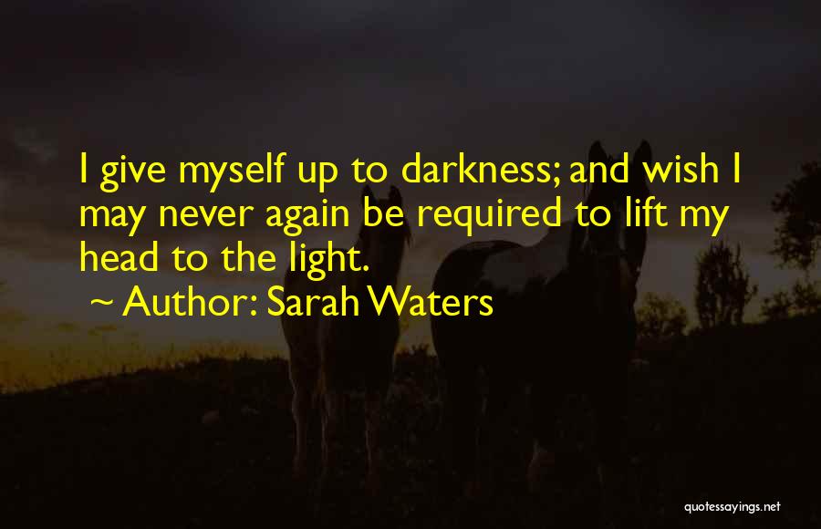 Sarah Waters Quotes: I Give Myself Up To Darkness; And Wish I May Never Again Be Required To Lift My Head To The