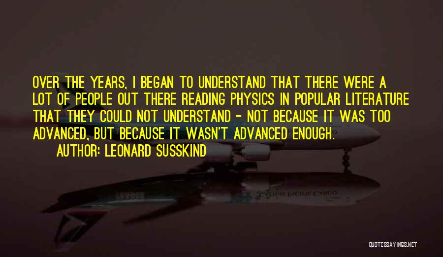 Leonard Susskind Quotes: Over The Years, I Began To Understand That There Were A Lot Of People Out There Reading Physics In Popular