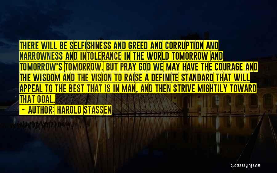 Harold Stassen Quotes: There Will Be Selfishness And Greed And Corruption And Narrowness And Intolerance In The World Tomorrow And Tomorrow's Tomorrow. But