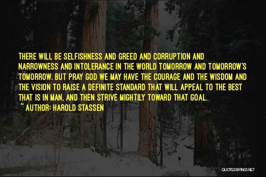 Harold Stassen Quotes: There Will Be Selfishness And Greed And Corruption And Narrowness And Intolerance In The World Tomorrow And Tomorrow's Tomorrow. But