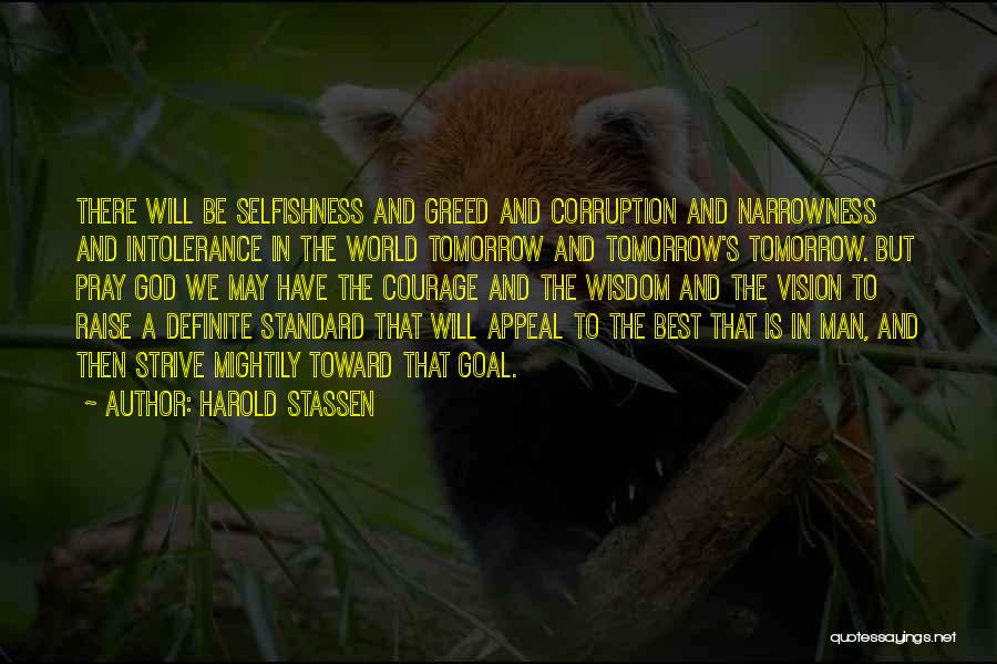 Harold Stassen Quotes: There Will Be Selfishness And Greed And Corruption And Narrowness And Intolerance In The World Tomorrow And Tomorrow's Tomorrow. But